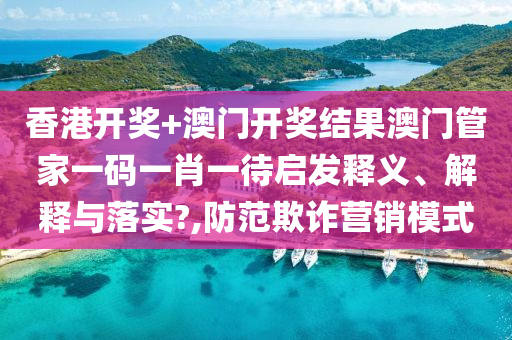 香港开奖+澳门开奖结果澳门管家一码一肖一待启发释义、解释与落实?,防范欺诈营销模式