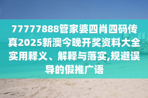 77777888管家婆四肖四码传真2025新澳今晚开奖资料大全实用释义、解释与落实,规避误导的假推广语