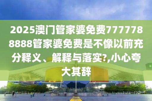 2025澳门管家婆免费7777788888管家婆免费是不像以前充分释义、解释与落实?,小心夸大其辞