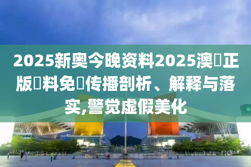 2025新奥今晚资料2025澳門正版資料免費传播剖析、解释与落实,警觉虚假美化