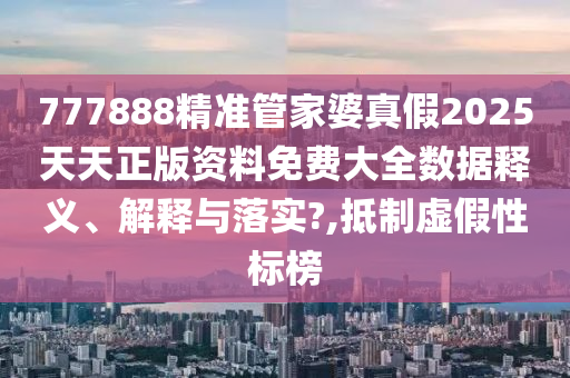 777888精准管家婆真假2025天天正版资料免费大全数据释义、解释与落实?,抵制虚假性标榜