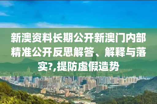 新澳资料长期公开新澳门内部精准公开反思解答、解释与落实?,提防虚假造势