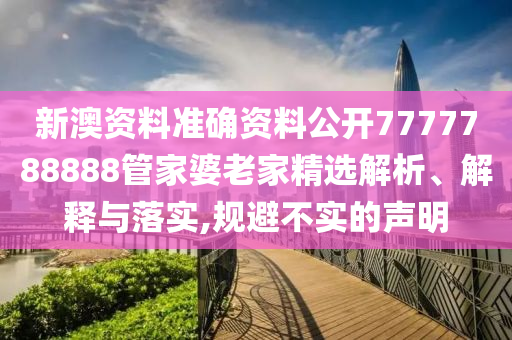 新澳资料准确资料公开7777788888管家婆老家精选解析、解释与落实,规避不实的声明