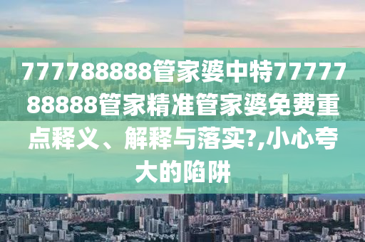 777788888管家婆中特7777788888管家精准管家婆免费重点释义、解释与落实?,小心夸大的陷阱