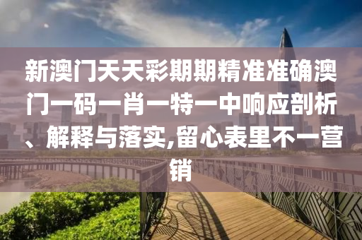 新澳门天天彩期期精准准确澳门一码一肖一特一中响应剖析、解释与落实,留心表里不一营销