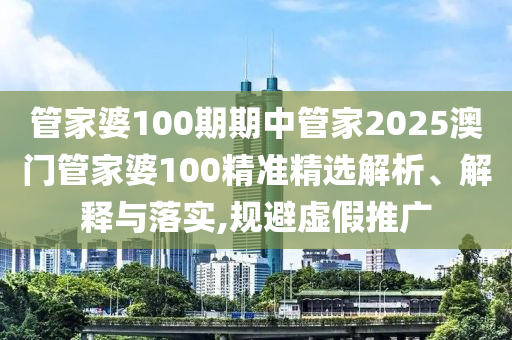 管家婆100期期中管家2025澳门管家婆100精准精选解析、解释与落实,规避虚假推广