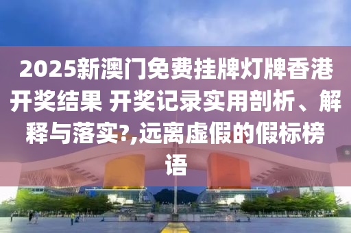 2025新澳门免费挂牌灯牌香港开奖结果 开奖记录实用剖析、解释与落实?,远离虚假的假标榜语