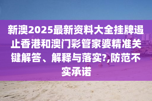 新澳2025最新资料大全挂牌遏止香港和澳门彩管家婆精准关键解答、解释与落实?,防范不实承诺
