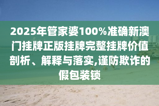 2025年管家婆100%准确新澳门挂牌正版挂牌完整挂牌价值剖析、解释与落实,谨防欺诈的假包装锁