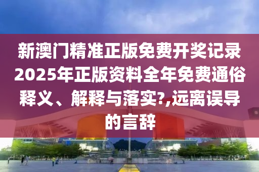 新澳门精准正版免费开奖记录2025年正版资料全年免费通俗释义、解释与落实?,远离误导的言辞