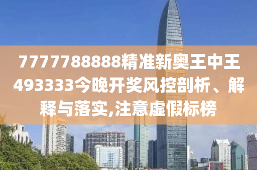 7777788888精准新奥王中王493333今晚开奖风控剖析、解释与落实,注意虚假标榜