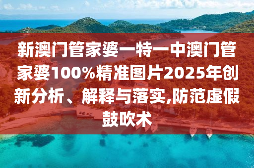 新澳门管家婆一特一中澳门管家婆100%精准图片2025年创新分析、解释与落实,防范虚假鼓吹术