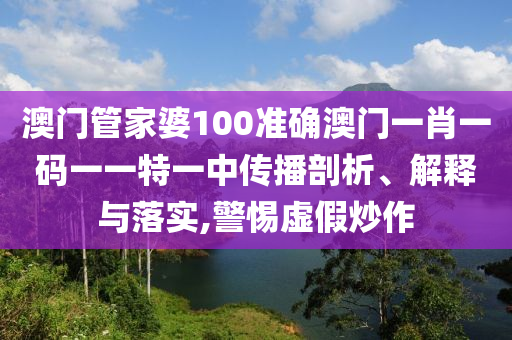澳门管家婆100准确澳门一肖一码一一特一中传播剖析、解释与落实,警惕虚假炒作