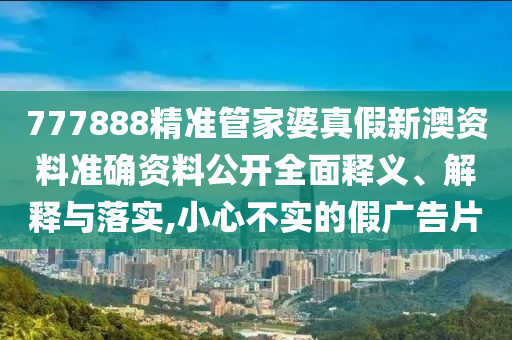 777888精准管家婆真假新澳资料准确资料公开全面释义、解释与落实,小心不实的假广告片