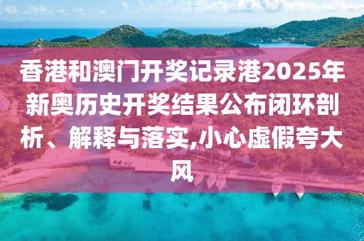 香港和澳门开奖记录港2025年新奥历史开奖结果公布闭环剖析、解释与落实,小心虚假夸大风