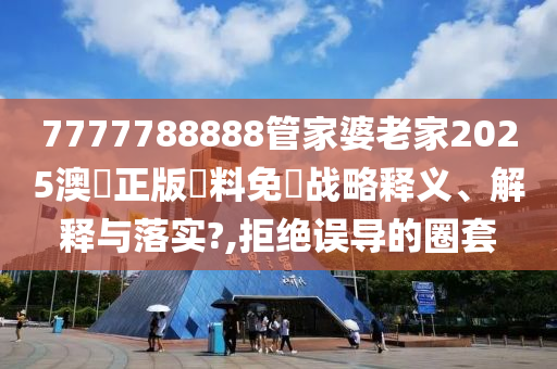 7777788888管家婆老家2025澳門正版資料免費战略释义、解释与落实?,拒绝误导的圈套