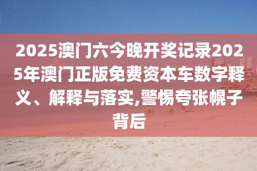 2025澳门六今晚开奖记录2025年澳门正版免费资本车数字释义、解释与落实,警惕夸张幌子背后