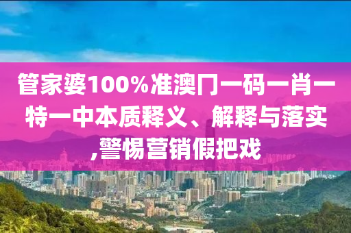 管家婆100%准澳冂一码一肖一特一中本质释义、解释与落实,警惕营销假把戏