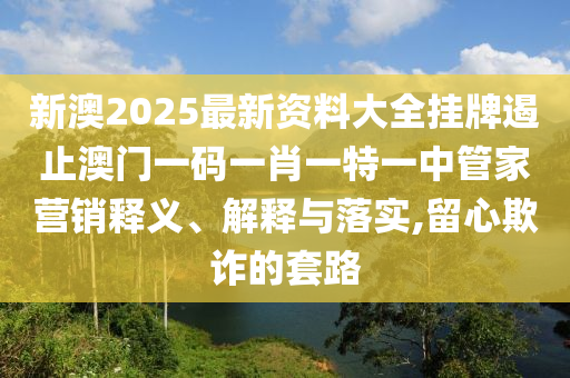 新澳2025最新资料大全挂牌遏止澳门一码一肖一特一中管家营销释义、解释与落实,留心欺诈的套路