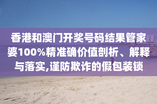 香港和澳门开奖号码结果管家婆100%精准确价值剖析、解释与落实,谨防欺诈的假包装锁