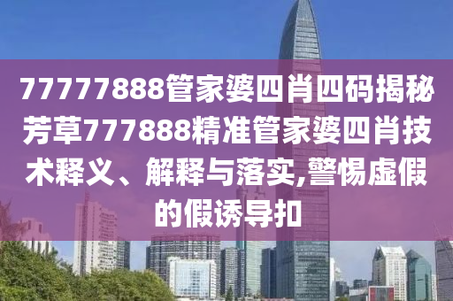 77777888管家婆四肖四码揭秘芳草777888精准管家婆四肖技术释义、解释与落实,警惕虚假的假诱导扣