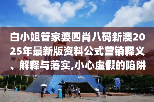 白小姐管家婆四肖八码新澳2025年最新版资料公式营销释义、解释与落实,小心虚假的陷阱