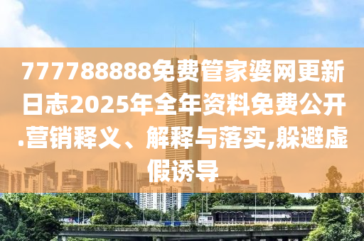777788888免费管家婆网更新日志2025年全年资料免费公开.营销释义、解释与落实,躲避虚假诱导