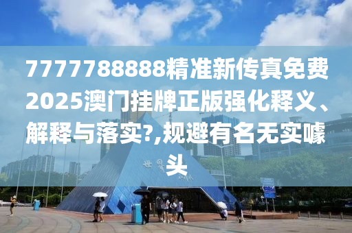 7777788888精准新传真免费2025澳门挂牌正版强化释义、解释与落实?,规避有名无实噱头