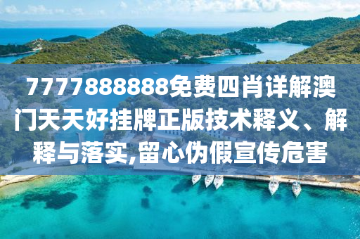 7777888888免费四肖详解澳门天天好挂牌正版技术释义、解释与落实,留心伪假宣传危害