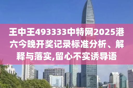 王中王493333中特网2025港六今晚开奖记录标准分析、解释与落实,留心不实诱导语