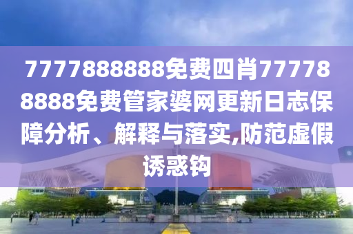 7777888888免费四肖777788888免费管家婆网更新日志保障分析、解释与落实,防范虚假诱惑钩