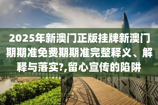 2025年新澳门正版挂牌新澳门期期准免费期期准完整释义、解释与落实?,留心宣传的陷阱