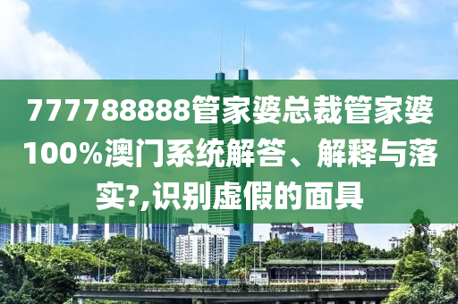 777788888管家婆总裁管家婆100%澳门系统解答、解释与落实?,识别虚假的面具