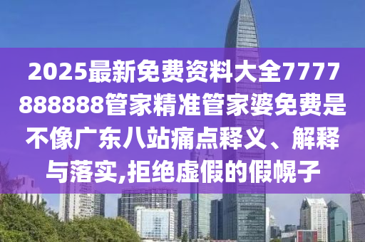 2025最新免费资料大全7777888888管家精准管家婆免费是不像广东八站痛点释义、解释与落实,拒绝虚假的假幌子
