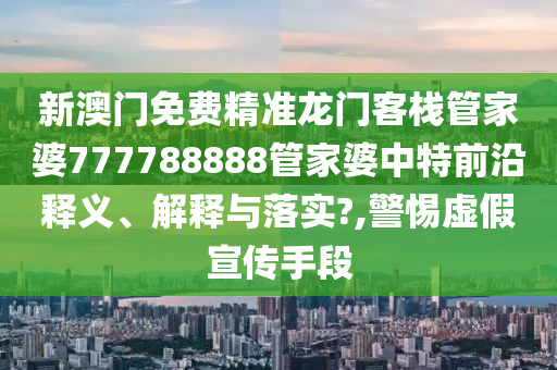 新澳门免费精准龙门客栈管家婆777788888管家婆中特前沿释义、解释与落实?,警惕虚假宣传手段