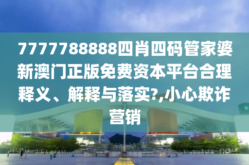 7777788888四肖四码管家婆新澳门正版免费资本平台合理释义、解释与落实?,小心欺诈营销