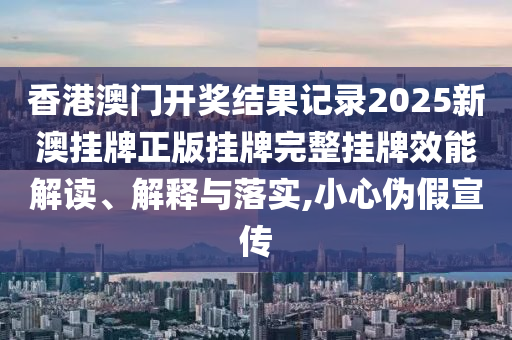 香港澳门开奖结果记录2025新澳挂牌正版挂牌完整挂牌效能解读、解释与落实,小心伪假宣传