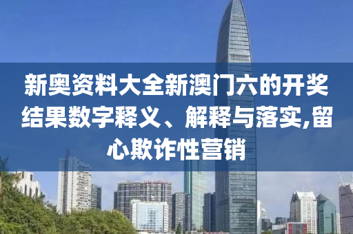 新奥资料大全新澳门六的开奖结果数字释义、解释与落实,留心欺诈性营销