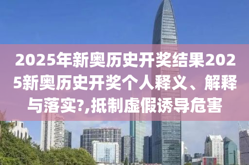 2025年新奥历史开奖结果2025新奥历史开奖个人释义、解释与落实?,抵制虚假诱导危害
