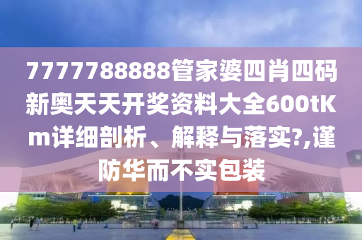 7777788888管家婆四肖四码新奥天天开奖资料大全600tKm详细剖析、解释与落实?,谨防华而不实包装
