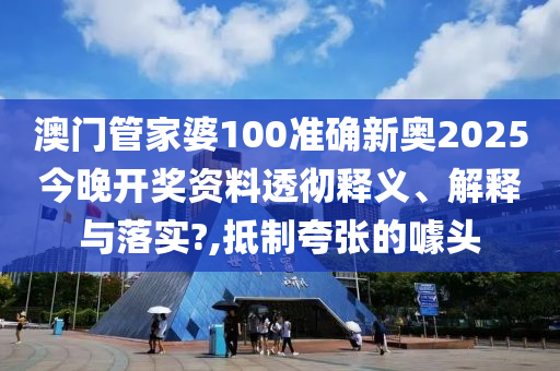 澳门管家婆100准确新奥2025今晚开奖资料透彻释义、解释与落实?,抵制夸张的噱头