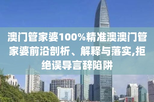 澳门管家婆100%精准澳澳门管家婆前沿剖析、解释与落实,拒绝误导言辞陷阱