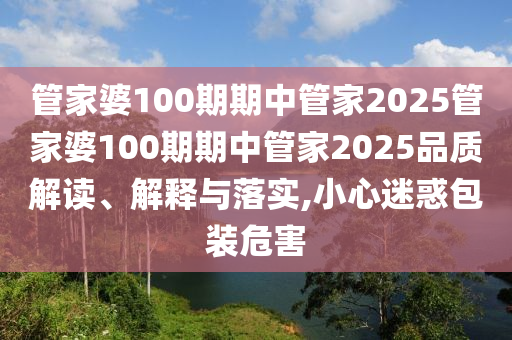 管家婆100期期中管家2025管家婆100期期中管家2025品质解读、解释与落实,小心迷惑包装危害