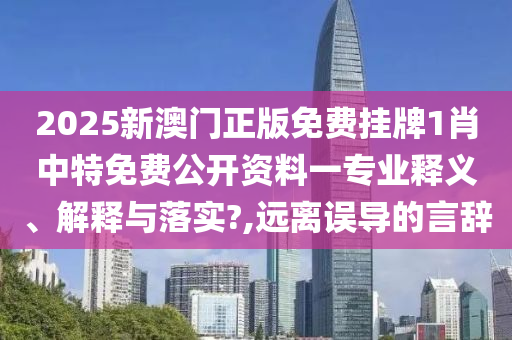 2025新澳门正版免费挂牌1肖中特免费公开资料一专业释义、解释与落实?,远离误导的言辞