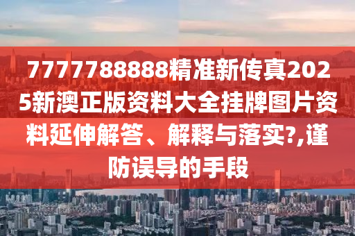 7777788888精准新传真2025新澳正版资料大全挂牌图片资料延伸解答、解释与落实?,谨防误导的手段