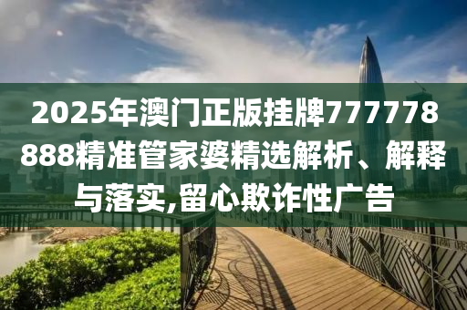 2025年澳门正版挂牌777778888精准管家婆精选解析、解释与落实,留心欺诈性广告