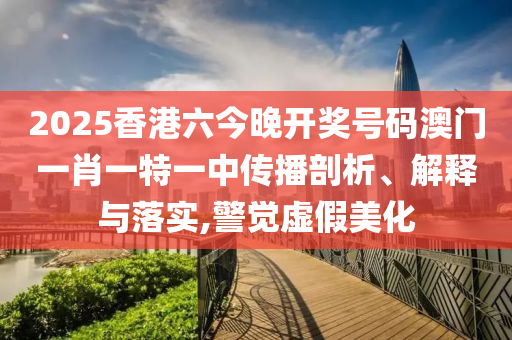 2025香港六今晚开奖号码澳门一肖一特一中传播剖析、解释与落实,警觉虚假美化