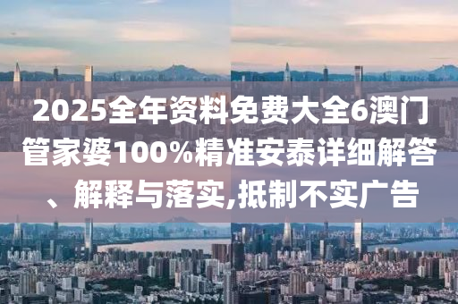 2025全年资料免费大全6澳门管家婆100%精准安泰详细解答、解释与落实,抵制不实广告