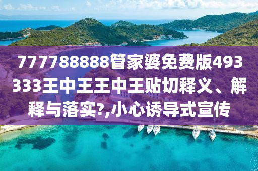 777788888管家婆免费版493333王中王王中王贴切释义、解释与落实?,小心诱导式宣传