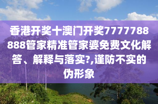 香港开奖十澳门开奖7777788888管家精准管家婆免费文化解答、解释与落实?,谨防不实的伪形象